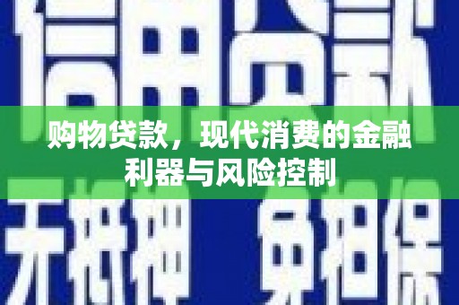仁寿购物贷款，现代消费的金融利器与风险控制