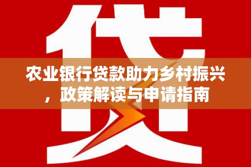 仁寿农业银行贷款助力乡村振兴，政策解读与申请指南