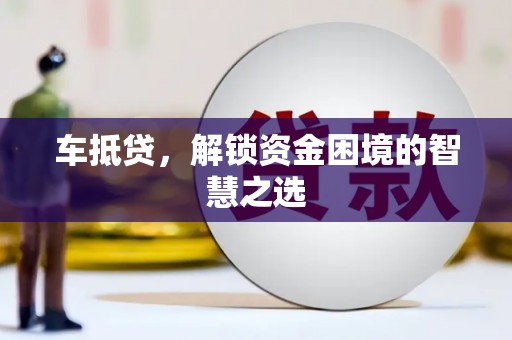 仁寿车抵贷，解锁资金困境的智慧之选