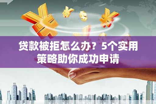 仁寿贷款被拒怎么办？5个实用策略助你成功申请