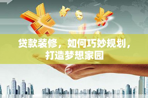 仁寿贷款装修，如何巧妙规划，打造梦想家园