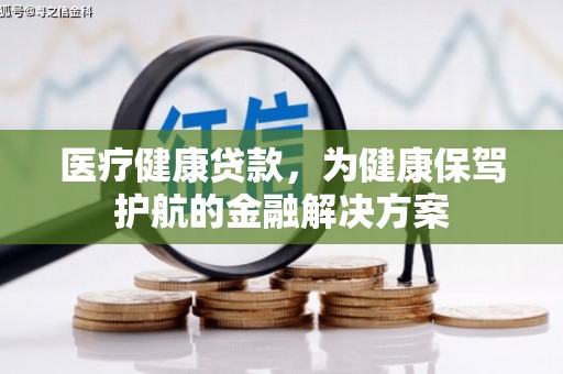 仁寿医疗健康贷款，为健康保驾护航的金融解决方案