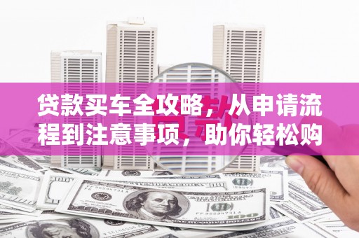 仁寿贷款买车全攻略，从申请流程到注意事项，助你轻松购车