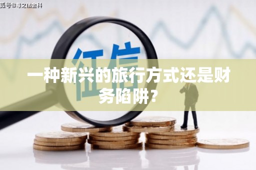 仁寿一种新兴的旅行方式还是财务陷阱？