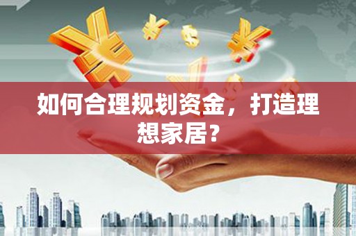仁寿如何合理规划资金，打造理想家居？