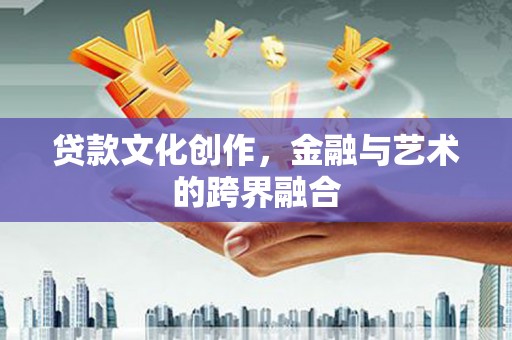 仁寿贷款文化创作，金融与艺术的跨界融合