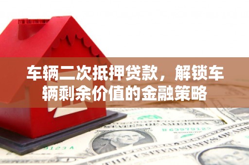 仁寿车辆二次抵押贷款，解锁车辆剩余价值的金融策略